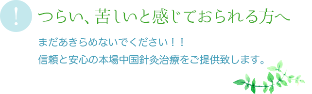 つらい、苦しいと感じておられる方へ。まだあきらめないでください！！信頼と安心の本場中国針灸治療をご提供致します